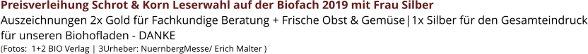 Preisverleihung Schrot & Korn Leserwahl auf der Biofach 2019 mit Frau Silber Auszeichnungen 2x Gold für Fachkundige Beratung + Frische Obst & Gemüse|1x Silber für den Gesamteindruck für unseren Biohofladen - DANKE (Fotos:  1+2 BIO Verlag | 3Urheber: NuernbergMesse/ Erich Malter )